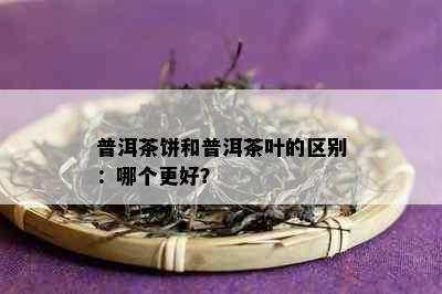 普洱茶饼和普洱茶叶的区别：哪个更好？