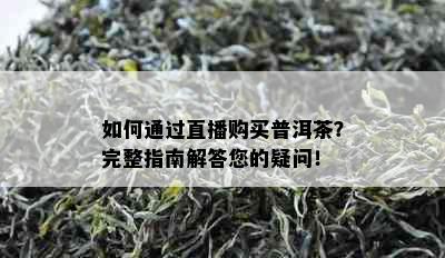 如何通过直播购买普洱茶？完整指南解答您的疑问！