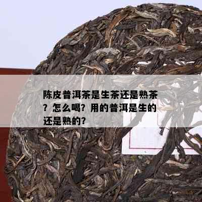 陈皮普洱茶是生茶还是熟茶？怎么喝？用的普洱是生的还是熟的？