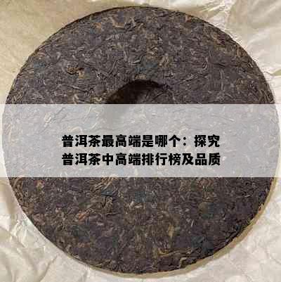 普洱茶更高端是哪个：探究普洱茶中高端排行榜及品质