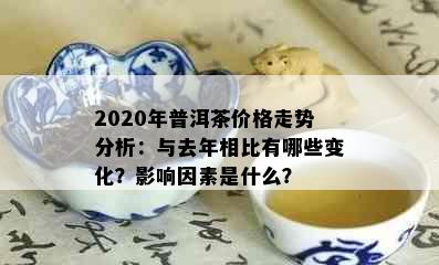 2020年普洱茶价格走势分析：与去年相比有哪些变化？影响因素是什么？