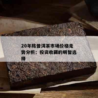 20年陈普洱茶市场价格走势分析：投资收藏的明智选择