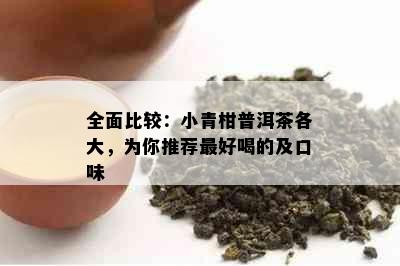 全面比较：小青柑普洱茶各大，为你推荐更好喝的及口味