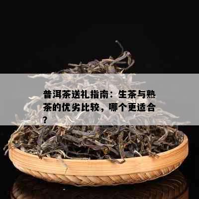 普洱茶送礼指南：生茶与熟茶的优劣比较，哪个更适合？