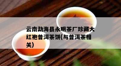 云南勐海县永明茶厂珍藏大红袍普洱茶饼(与普洱茶相关)