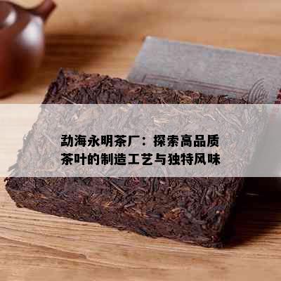 勐海永明茶厂：探索高品质茶叶的制造工艺与独特风味