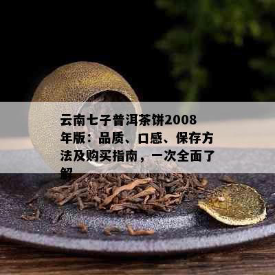 云南七子普洱茶饼2008年版：品质、口感、保存方法及购买指南，一次全面了解