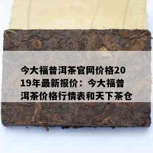 今大福普洱茶官网价格2019年最新报价：今大福普洱茶价格行情表和天下茶仓