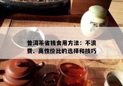 普洱茶省钱食用方法：不浪费、高性价比的选择和技巧