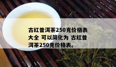 古红普洱茶250克价格表大全 可以简化为 古红普洱茶250克价格表。