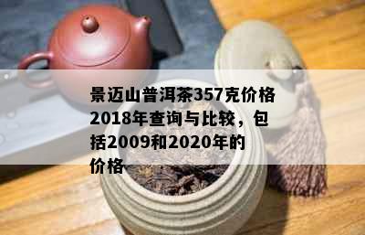 景迈山普洱茶357克价格2018年查询与比较，包括2009和2020年的价格