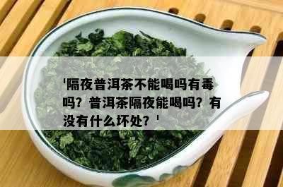 '隔夜普洱茶不能喝吗有吗？普洱茶隔夜能喝吗？有没有什么坏处？'