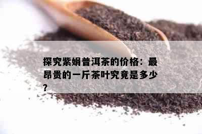 探究紫娟普洱茶的价格：最昂贵的一斤茶叶究竟是多少？