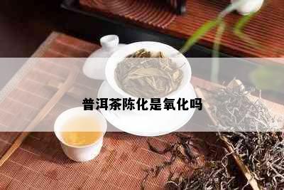 普洱茶陈化是氧化吗