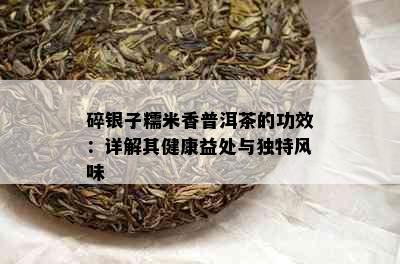 碎银子糯米香普洱茶的功效：详解其健康益处与独特风味