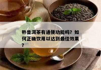 熟普洱茶有通便功能吗？如何正确饮用以达到更佳效果？