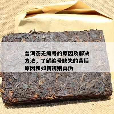 普洱茶无编号的原因及解决方法，了解编号缺失的背后原因和如何辨别真伪