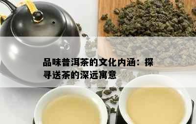 品味普洱茶的文化内涵：探寻送茶的深远寓意