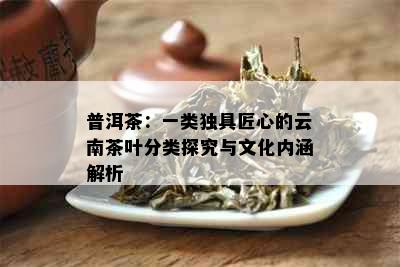 普洱茶：一类独具匠心的云南茶叶分类探究与文化内涵解析