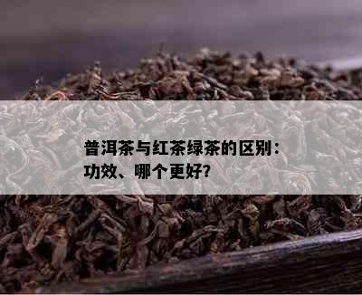 普洱茶与红茶绿茶的区别：功效、哪个更好？