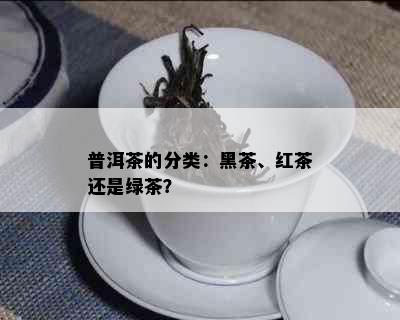 普洱茶的分类：黑茶、红茶还是绿茶？