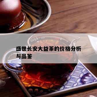 盛世长安大益茶的价格分析与品鉴