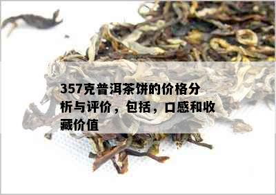 357克普洱茶饼的价格分析与评价，包括，口感和收藏价值