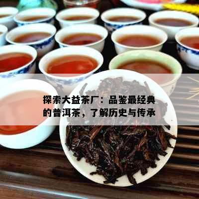 探索大益茶厂：品鉴最经典的普洱茶，了解历史与传承