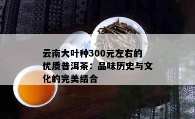 云南大叶种300元左右的优质普洱茶：品味历史与文化的完美结合