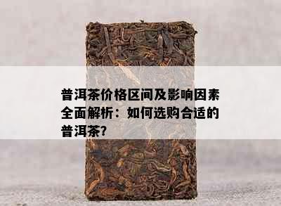 普洱茶价格区间及影响因素全面解析：如何选购合适的普洱茶？