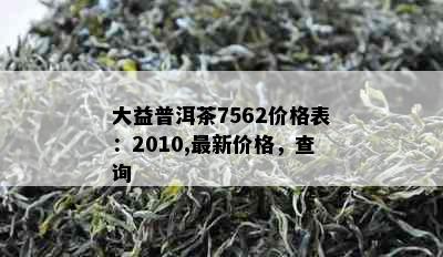 大益普洱茶7562价格表：2010,最新价格，查询