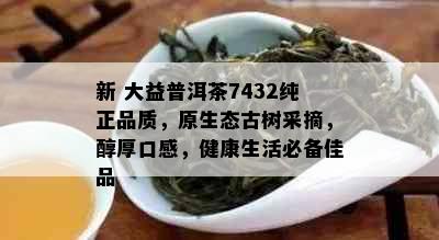 新 大益普洱茶7432纯正品质，原生态古树采摘，醇厚口感，健康生活必备佳品