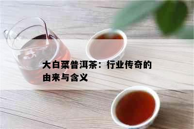 大白菜普洱茶：行业传奇的由来与含义