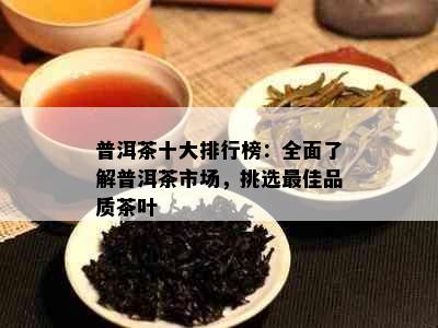 普洱茶十大排行榜：全面了解普洱茶市场，挑选更佳品质茶叶