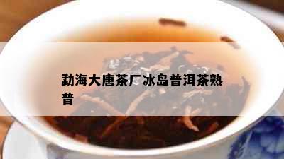 勐海大唐茶厂冰岛普洱茶熟普