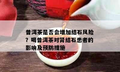 普洱茶是否会增加结石风险？喝普洱茶对肾结石患者的影响及预防措施