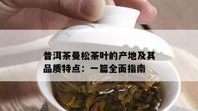 普洱茶曼松茶叶的产地及其品质特点：一篇全面指南