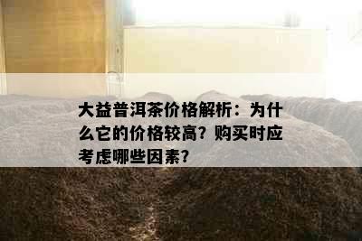 大益普洱茶价格解析：为什么它的价格较高？购买时应考虑哪些因素？