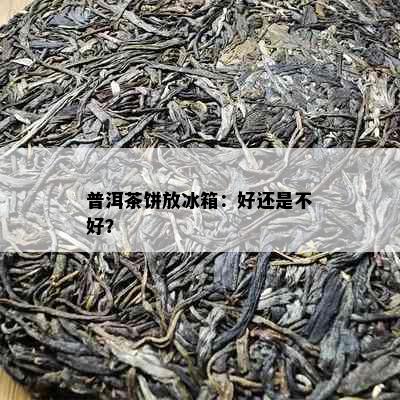 普洱茶饼放冰箱：好还是不好？