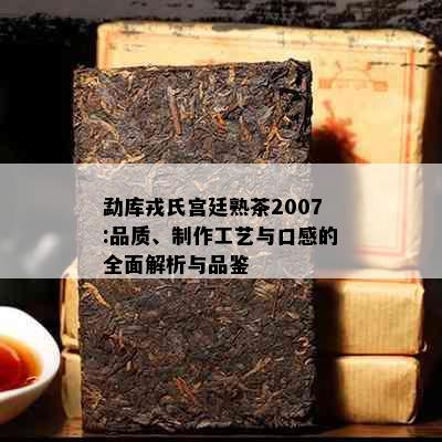 勐库戎氏宫廷熟茶2007:品质、制作工艺与口感的全面解析与品鉴