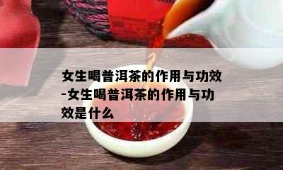 女生喝普洱茶的作用与功效-女生喝普洱茶的作用与功效是什么