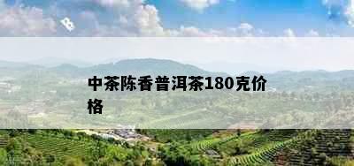 中茶陈香普洱茶180克价格