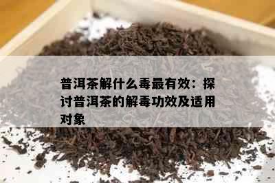 普洱茶解什么最有效：探讨普洱茶的解功效及适用对象