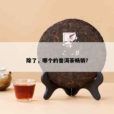 除了，哪个的普洱茶畅销？