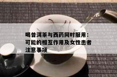 喝普洱茶与西同时服用：可能的相互作用及女性患者注意事项