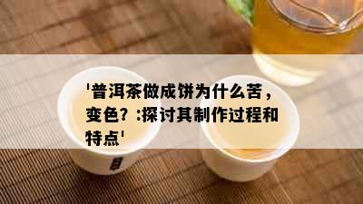 '普洱茶做成饼为什么苦，变色？:探讨其制作过程和特点'