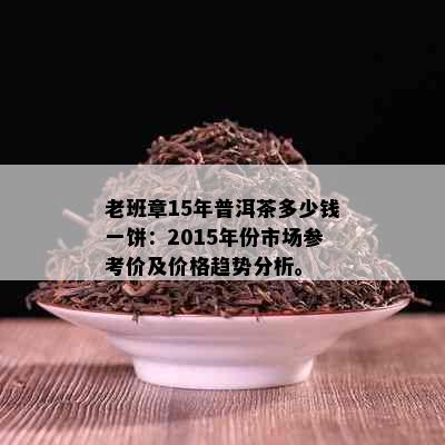 老班章15年普洱茶多少钱一饼：2015年份市场参考价及价格趋势分析。