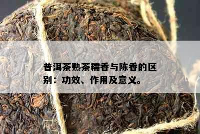 普洱茶熟茶糯香与陈香的区别：功效、作用及意义。