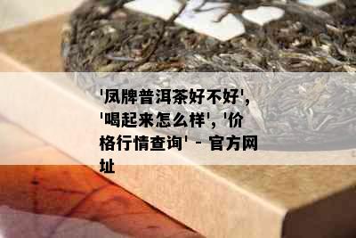 '凤牌普洱茶好不好', '喝起来怎么样', '价格行情查询' - 官方网址