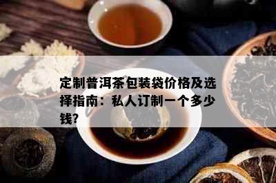 定制普洱茶包装袋价格及选择指南：私人订制一个多少钱？